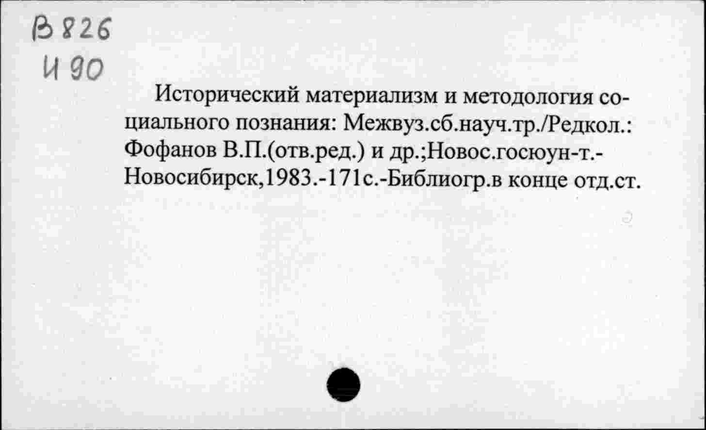 ﻿6?26
И 90
Исторический материализм и методология социального познания: Межвуз.сб.науч.тр./Редкол.: Фофанов В.П.(отв.ред.) и др.;Новос.госюун-т.-Новосибирск,1983.-171с.-Библиогр.в конце отд.ст.